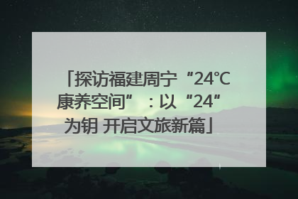探访福建周宁“24℃康养空间”：以“24”为钥 开启文旅新篇
