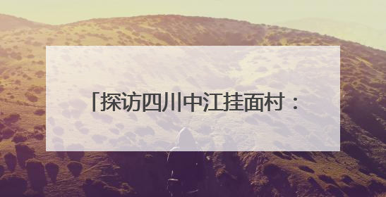 探访四川中江挂面村：一根银丝连古今 “烹”出文旅融合好滋味