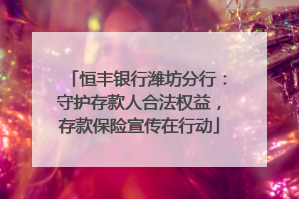 恒丰银行潍坊分行：守护存款人合法权益，存款保险宣传在行动