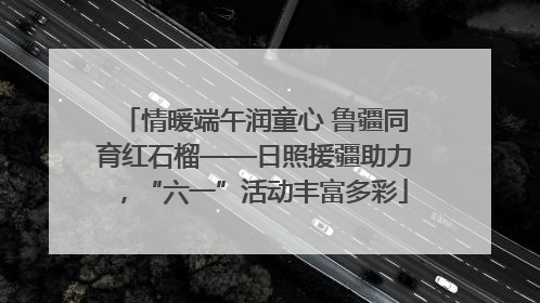 情暖端午润童心 鲁疆同育红石榴——日照援疆助力，“六一”活动丰富多彩