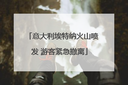 意大利埃特纳火山喷发 游客紧急撤离
