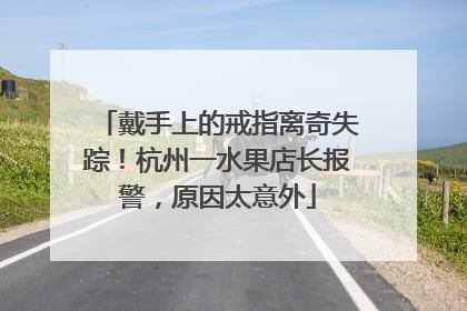 戴手上的戒指离奇失踪！杭州一水果店长报警，原因太意外