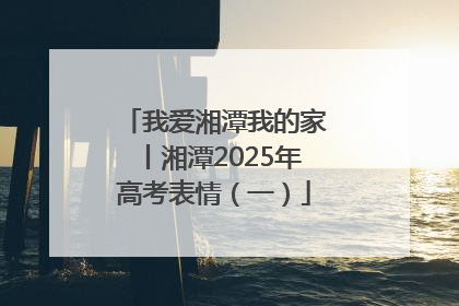 我爱湘潭我的家丨湘潭2025年高考表情（一）