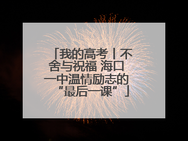 我的高考丨不舍与祝福 海口一中温情励志的“最后一课”