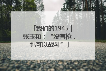 我们的1945｜张玉和：“没有枪，也可以战斗”
