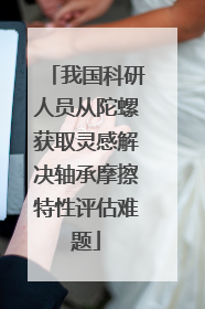 我国科研人员从陀螺获取灵感解决轴承摩擦特性评估难题