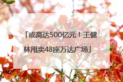 或高达500亿元！王健林甩卖48座万达广场