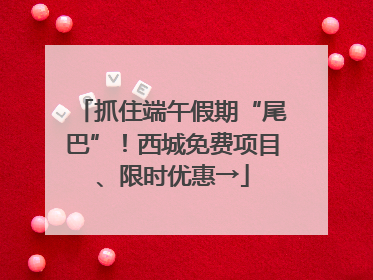 抓住端午假期“尾巴”！西城免费项目、限时优惠→