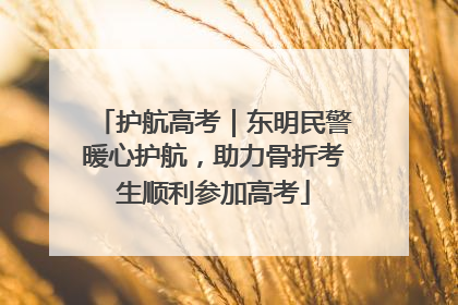 护航高考｜东明民警暖心护航，助力骨折考生顺利参加高考