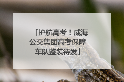 护航高考！威海公交集团高考保障车队整装待发