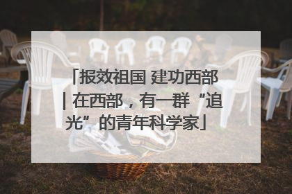 报效祖国 建功西部｜在西部，有一群“追光”的青年科学家
