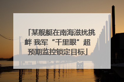 某舰艇在南海滋扰挑衅 我军“千里眼”超预期监控锁定目标