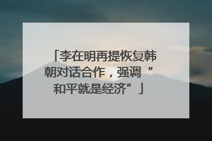 李在明再提恢复韩朝对话合作，强调“和平就是经济”