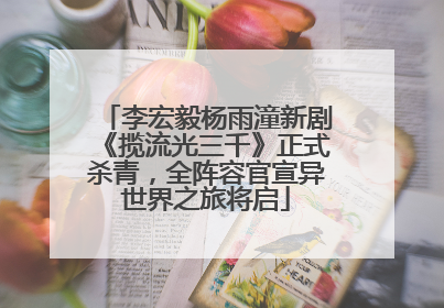 李宏毅杨雨潼新剧《揽流光三千》正式杀青，全阵容官宣异世界之旅将启