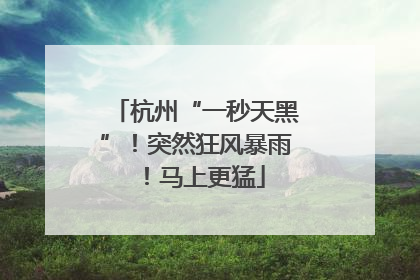 杭州“一秒天黑”！突然狂风暴雨！马上更猛