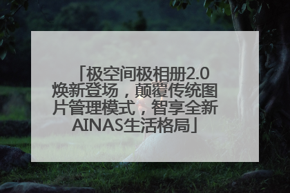 极空间极相册2.0焕新登场，颠覆传统图片管理模式，智享全新AINAS生活格局