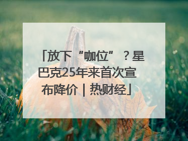 放下“咖位”？星巴克25年来首次宣布降价｜热财经