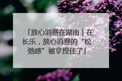 放心消费在湖南｜在长乐，放心消费的“松弛感”被拿捏住了