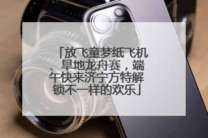 放飞童梦纸飞机、旱地龙舟赛，端午快来济宁方特解锁不一样的欢乐