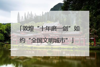 敦煌“十年磨一剑”如约“全国文明城市”