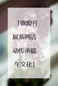 敦煌开展系列活动传承端午文化