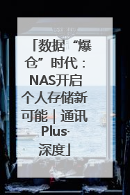 数据“爆仓”时代：NAS开启个人存储新可能｜通讯Plus·深度