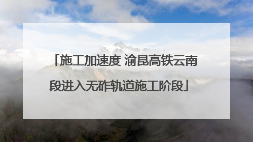 施工加速度 渝昆高铁云南段进入无砟轨道施工阶段
