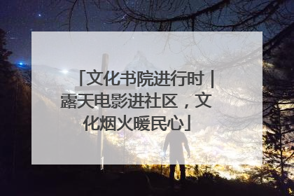 文化书院进行时｜露天电影进社区，文化烟火暖民心