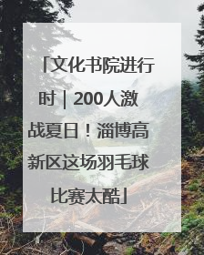 文化书院进行时｜200人激战夏日！淄博高新区这场羽毛球比赛太酷