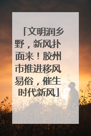 文明润乡野，新风扑面来！胶州市推进移风易俗，催生时代新风