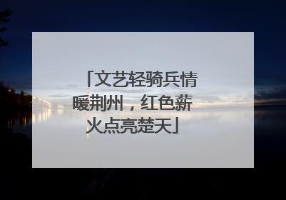 文艺轻骑兵情暖荆州，红色薪火点亮楚天