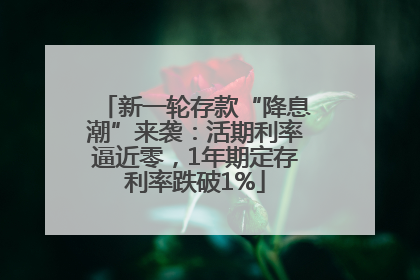 新一轮存款“降息潮”来袭：活期利率逼近零，1年期定存利率跌破1%