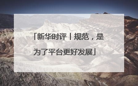 新华时评丨规范，是为了平台更好发展