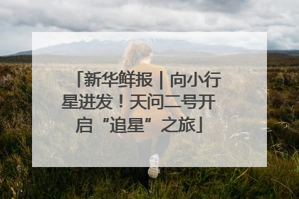 新华鲜报｜向小行星进发！天问二号开启“追星”之旅