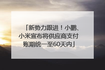 新势力跟进！小鹏、小米宣布将供应商支付账期统一至60天内