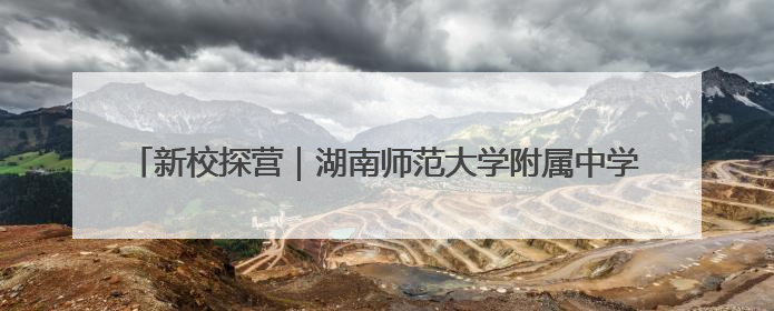 新校探营｜湖南师范大学附属中学新校区展露新颜，9月开学迎新
