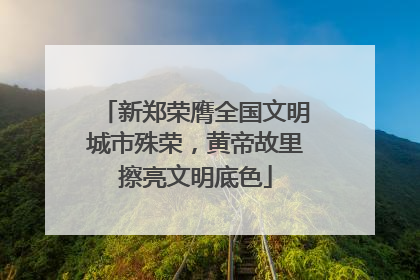 新郑荣膺全国文明城市殊荣，黄帝故里擦亮文明底色