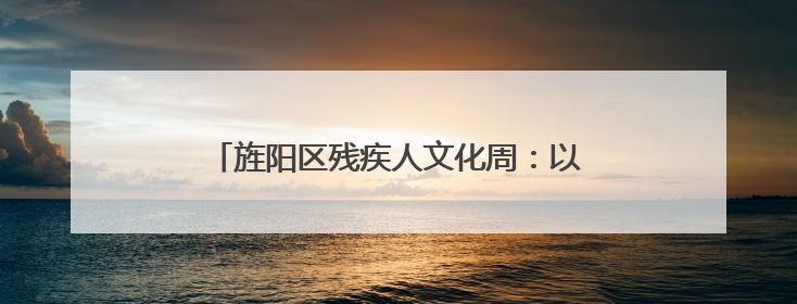 旌阳区残疾人文化周：以艺术之光点亮生命力量