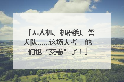 无人机、机器狗、警犬队……这场大考，他们也“交卷”了！