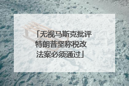 无视马斯克批评 特朗普坚称税改法案必须通过