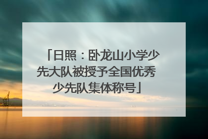 日照：卧龙山小学少先大队被授予全国优秀少先队集体称号