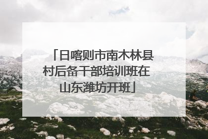 日喀则市南木林县村后备干部培训班在山东潍坊开班