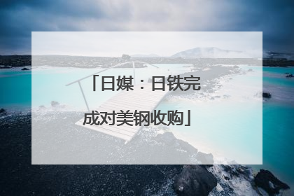 日媒：日铁完成对美钢收购