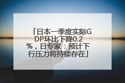 日本一季度实际GDP环比下降0.2%，日专家：预计下行压力将持续存在