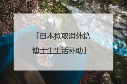 日本拟取消外籍博士生生活补助