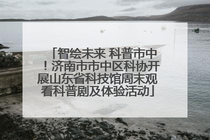 智绘未来 科普市中！济南市市中区科协开展山东省科技馆周末观看科普剧及体验活动