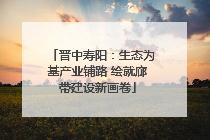 晋中寿阳：生态为基产业铺路 绘就廊带建设新画卷