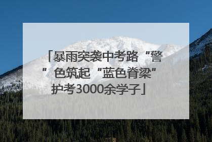 暴雨突袭中考路“警”色筑起“蓝色脊梁”护考3000余学子