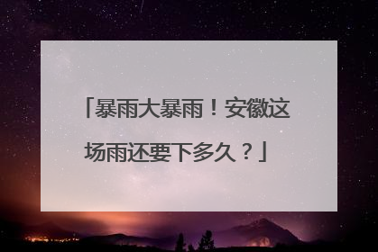 暴雨大暴雨！安徽这场雨还要下多久？