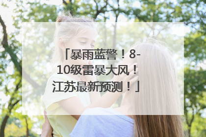 暴雨蓝警！8-10级雷暴大风！江苏最新预测！